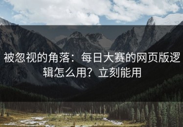 被忽视的角落：每日大赛的网页版逻辑怎么用？立刻能用