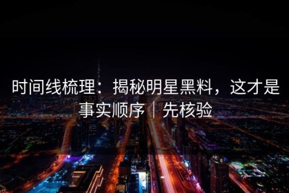 时间线梳理：揭秘明星黑料，这才是事实顺序｜先核验