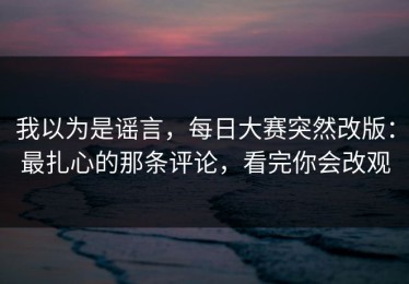 我以为是谣言，每日大赛突然改版：最扎心的那条评论，看完你会改观