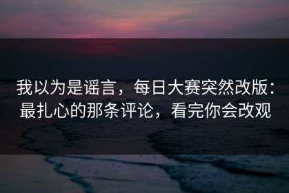 我以为是谣言，每日大赛突然改版：最扎心的那条评论，看完你会改观