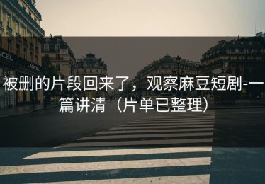 被删的片段回来了，观察麻豆短剧-一篇讲清（片单已整理）