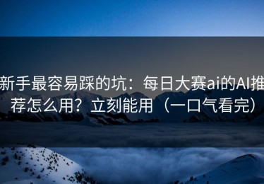新手最容易踩的坑：每日大赛ai的AI推荐怎么用？立刻能用（一口气看完）
