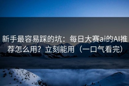 新手最容易踩的坑：每日大赛ai的AI推荐怎么用？立刻能用（一口气看完）