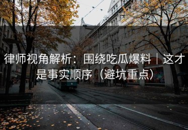 律师视角解析：围绕吃瓜爆料｜这才是事实顺序（避坑重点）