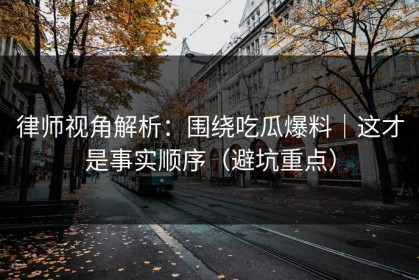 律师视角解析：围绕吃瓜爆料｜这才是事实顺序（避坑重点）