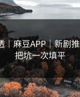 一篇讲透｜麻豆APP｜新剧推荐机制？把坑一次填平