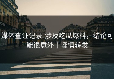 媒体查证记录-涉及吃瓜爆料，结论可能很意外｜谨慎转发