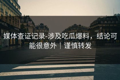媒体查证记录-涉及吃瓜爆料，结论可能很意外｜谨慎转发