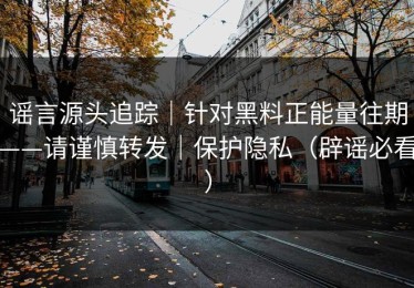 谣言源头追踪｜针对黑料正能量往期——请谨慎转发｜保护隐私（辟谣必看）