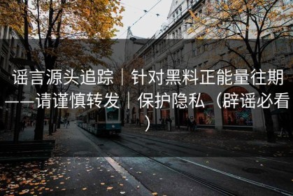 谣言源头追踪｜针对黑料正能量往期——请谨慎转发｜保护隐私（辟谣必看）