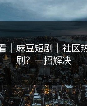 新手必看｜麻豆短剧｜社区热帖怎么刷？一招解决