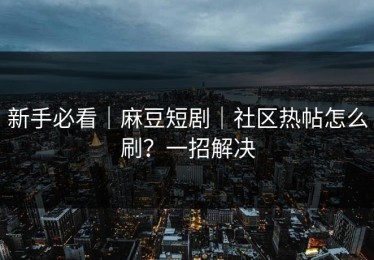 新手必看｜麻豆短剧｜社区热帖怎么刷？一招解决
