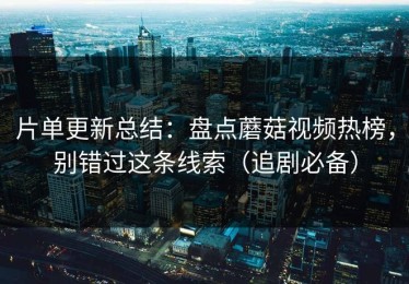 片单更新总结：盘点蘑菇视频热榜，别错过这条线索（追剧必备）