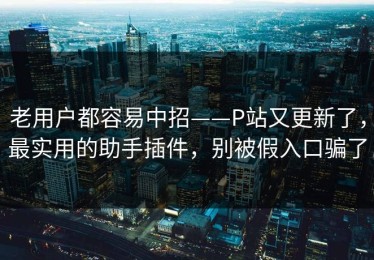 老用户都容易中招——P站又更新了，最实用的助手插件，别被假入口骗了