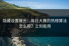 隐藏设置曝光：每日大赛的热榜算法怎么用？立刻能用