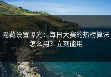 隐藏设置曝光：每日大赛的热榜算法怎么用？立刻能用