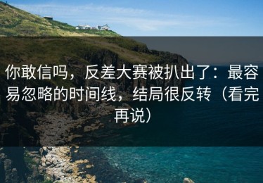 你敢信吗，反差大赛被扒出了：最容易忽略的时间线，结局很反转（看完再说）