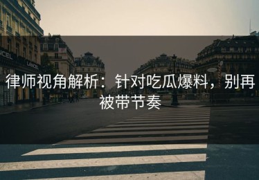 律师视角解析：针对吃瓜爆料，别再被带节奏