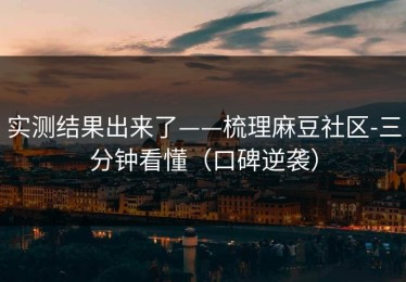 实测结果出来了——梳理麻豆社区-三分钟看懂（口碑逆袭）