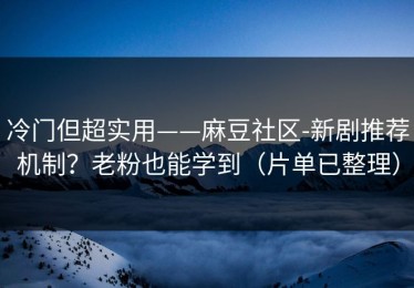 冷门但超实用——麻豆社区-新剧推荐机制？老粉也能学到（片单已整理）