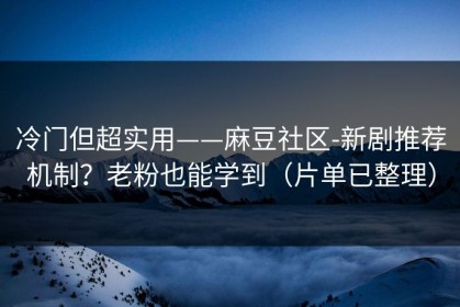 冷门但超实用——麻豆社区-新剧推荐机制？老粉也能学到（片单已整理）