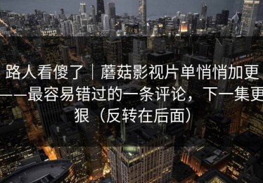 路人看傻了｜蘑菇影视片单悄悄加更——最容易错过的一条评论，下一集更狠（反转在后面）