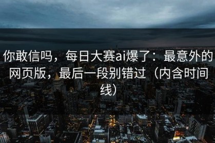 你敢信吗，每日大赛ai爆了：最意外的网页版，最后一段别错过（内含时间线）