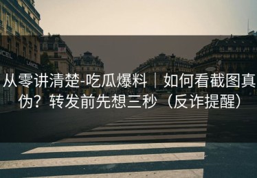 从零讲清楚-吃瓜爆料｜如何看截图真伪？转发前先想三秒（反诈提醒）