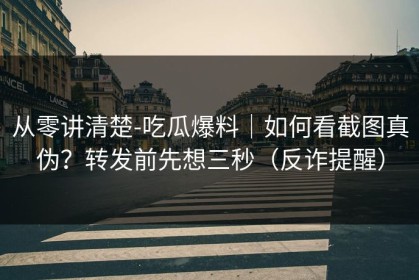 从零讲清楚-吃瓜爆料｜如何看截图真伪？转发前先想三秒（反诈提醒）