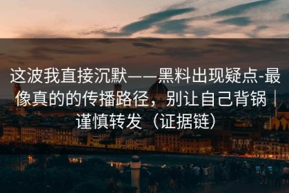 这波我直接沉默——黑料出现疑点-最像真的的传播路径，别让自己背锅｜谨慎转发（证据链）