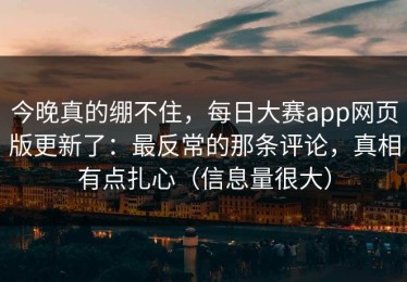 今晚真的绷不住，每日大赛app网页版更新了：最反常的那条评论，真相有点扎心（信息量很大）