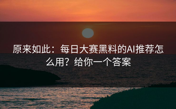 原来如此:每日大赛黑料的AI推荐怎么用?给你一个答案 原来如此:每日大赛黑料的AI推荐怎么用?给你一个答案