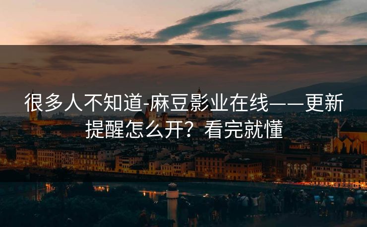 很多人不知道-麻豆影业在线——更新提醒怎么开？看完就懂
