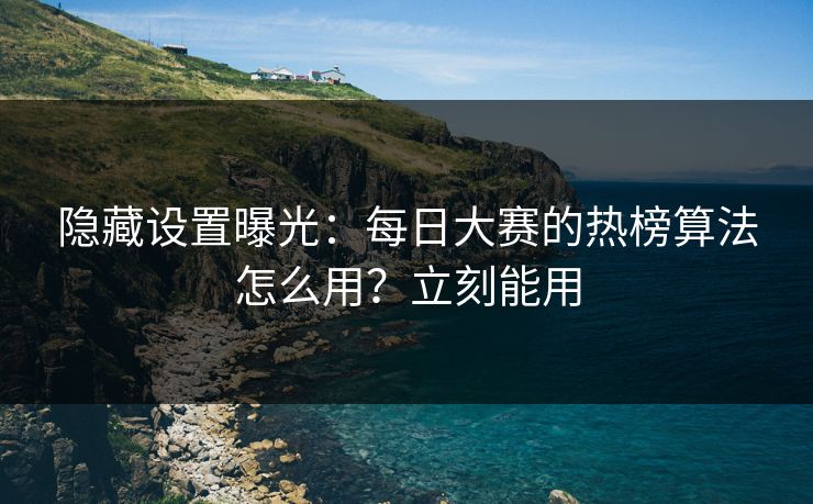 隐藏设置曝光:每日大赛的热榜算法怎么用?立刻能用 隐藏设置曝光:每日大赛的热榜算法怎么用?立刻能用