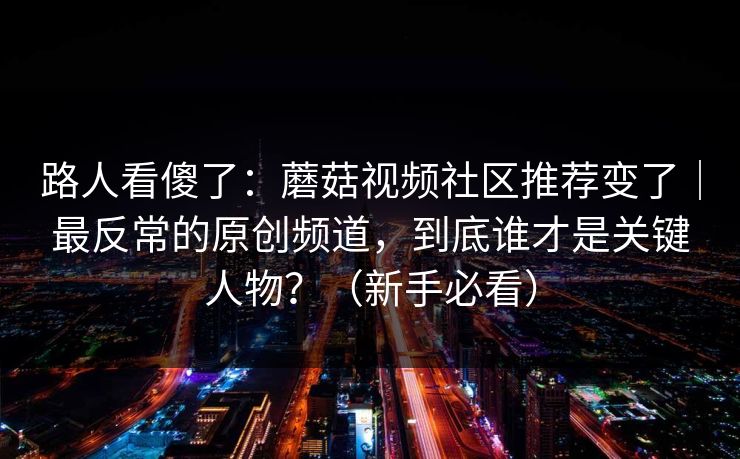 路人看傻了:蘑菇视频社区推荐变了|最反常的原创频道,到底谁才是关键人物?(新手必看) 路人看傻了:蘑菇视频社区推荐变了|最反常的原创频道,到底谁才是关键人物?(新手必看)