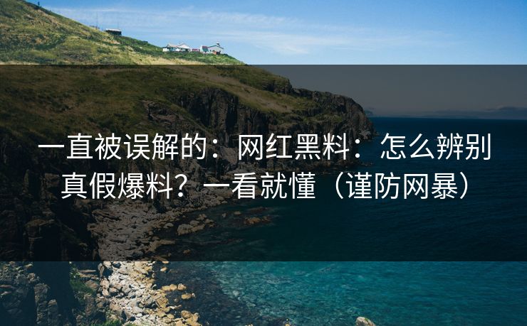 一直被误解的:网红黑料:怎么辨别真假爆料?一看就懂(谨防网暴) 一直被误解的:网红黑料:怎么辨别真假爆料?一看就懂(谨防网暴)