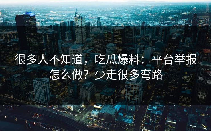 很多人不知道，吃瓜爆料：平台举报怎么做？少走很多弯路