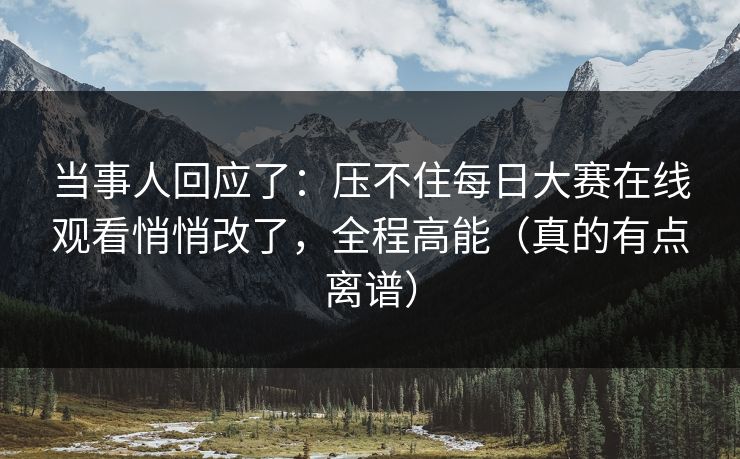当事人回应了：压不住每日大赛在线观看悄悄改了，全程高能（真的有点离谱）