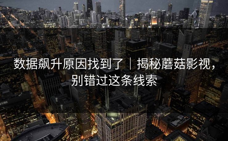 数据飙升原因找到了｜揭秘蘑菇影视，别错过这条线索
