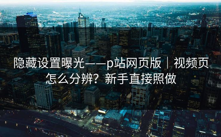 隐藏设置曝光——p站网页版｜视频页怎么分辨？新手直接照做