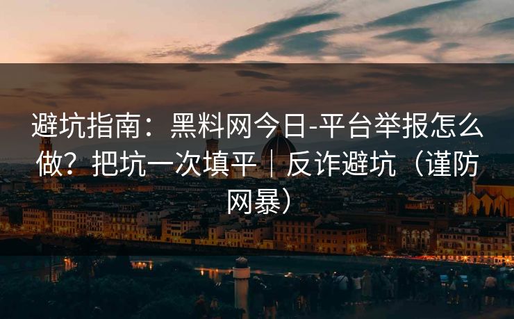 避坑指南：黑料网今日-平台举报怎么做？把坑一次填平｜反诈避坑（谨防网暴）