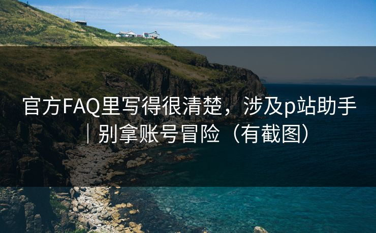 官方FAQ里写得很清楚，涉及p站助手｜别拿账号冒险（有截图）