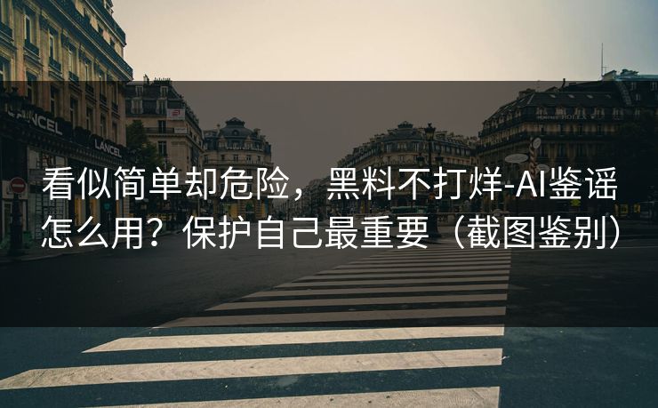 看似简单却危险，黑料不打烊-AI鉴谣怎么用？保护自己最重要（截图鉴别）