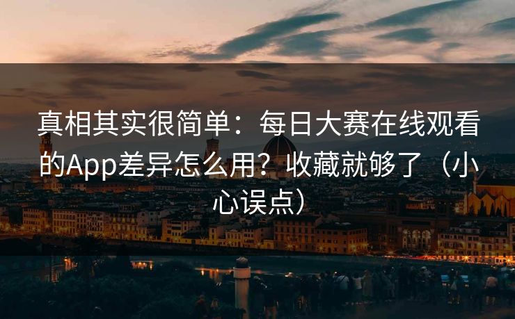 真相其实很简单：每日大赛在线观看的App差异怎么用？收藏就够了（小心误点）