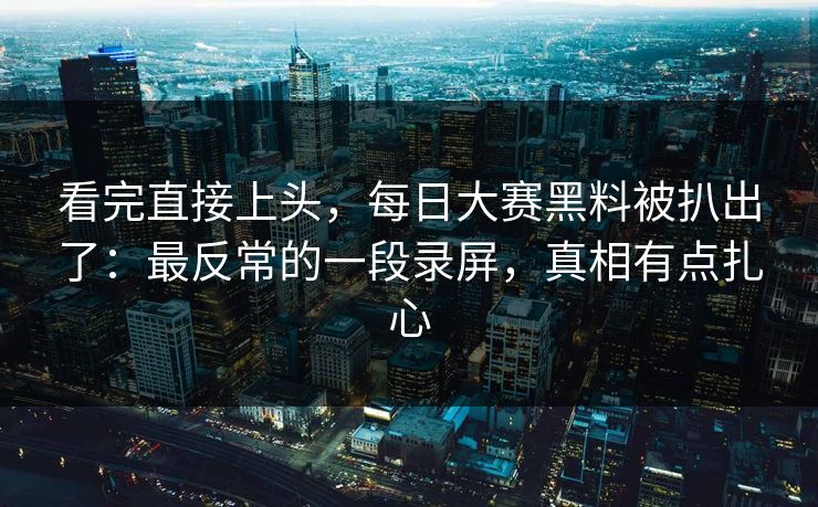 看完直接上头，每日大赛黑料被扒出了：最反常的一段录屏，真相有点扎心