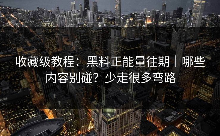 收藏级教程：黑料正能量往期｜哪些内容别碰？少走很多弯路