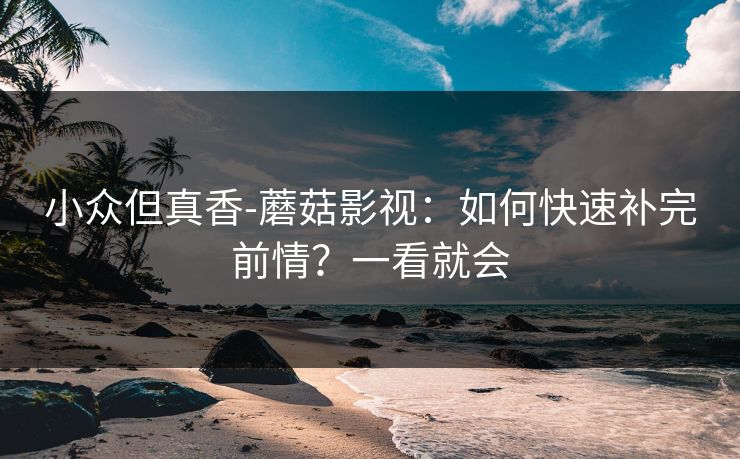 小众但真香-蘑菇影视：如何快速补完前情？一看就会