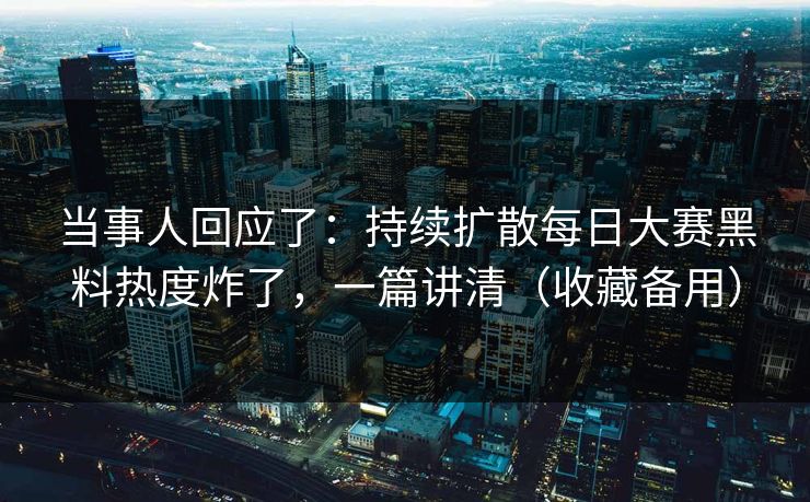 当事人回应了：持续扩散每日大赛黑料热度炸了，一篇讲清（收藏备用）