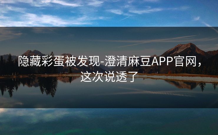 隐藏彩蛋被发现-澄清麻豆APP官网，这次说透了