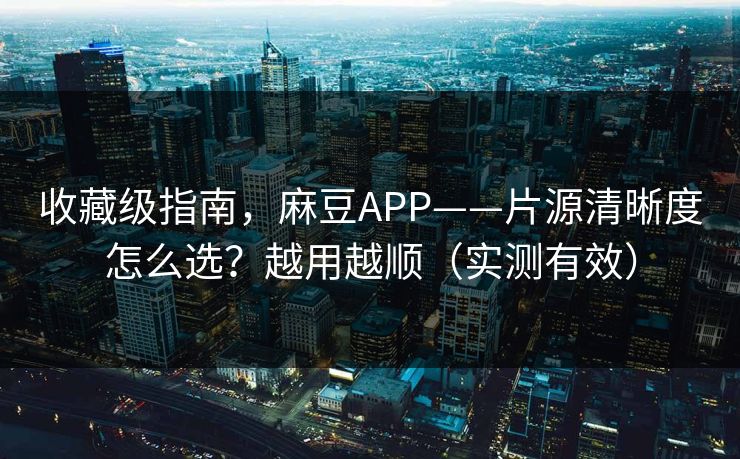 收藏级指南，麻豆APP——片源清晰度怎么选？越用越顺（实测有效）